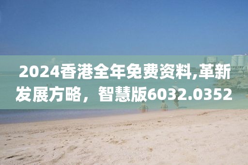 2024香港全年免费资料,革新发展方略，智慧版6032.0352