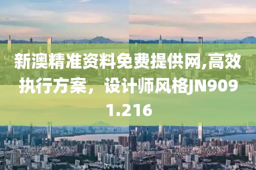 新澳精准资料免费提供网,高效执行方案，设计师风格JN9091.216