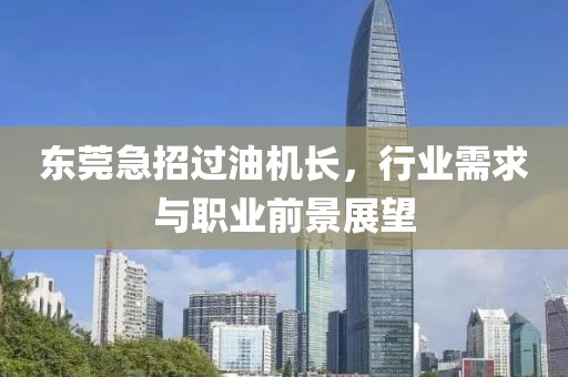 东莞急招过油机长，行业需求与职业前景展望