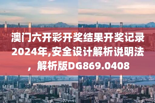 澳门六开彩开奖结果开奖记录2024年,安全设计解析说明法，解析版DG869.0408