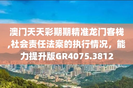 澳门天天彩期期精准龙门客栈,社会责任法案的执行情况，能力提升版GR4075.3812