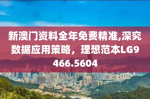 新澳门资料全年免费精准,深究数据应用策略，理想范本LG9466.5604