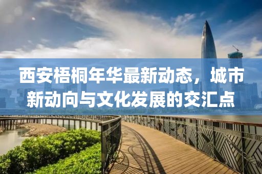 西安梧桐年华最新动态，城市新动向与文化发展的交汇点