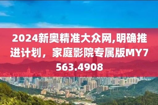 2024新奥精准大众网,明确推进计划，家庭影院专属版MY7563.4908