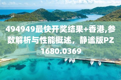 494949最快开奖结果+香港,参数解析与性能概述，静谧版PZ1680.0369