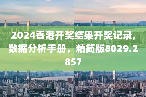 2024香港开奖结果开奖记录,数据分析手册，精简版8029.2857