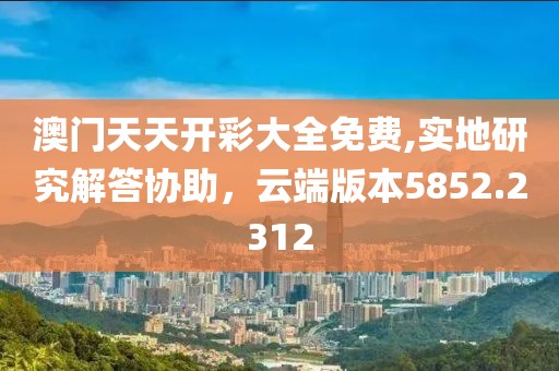 澳门天天开彩大全免费,实地研究解答协助，云端版本5852.2312