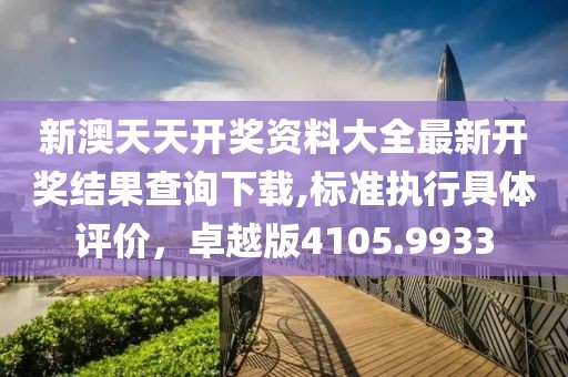 新澳天天开奖资料大全最新开奖结果查询下载,标准执行具体评价，卓越版4105.9933
