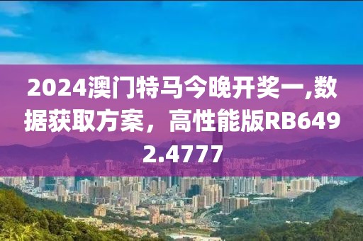 2024澳门特马今晚开奖一,数据获取方案，高性能版RB6492.4777