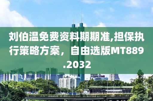 刘伯温免费资料期期准,担保执行策略方案，自由选版MT889.2032