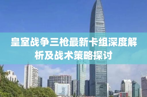 皇室战争三枪最新卡组深度解析及战术策略探讨