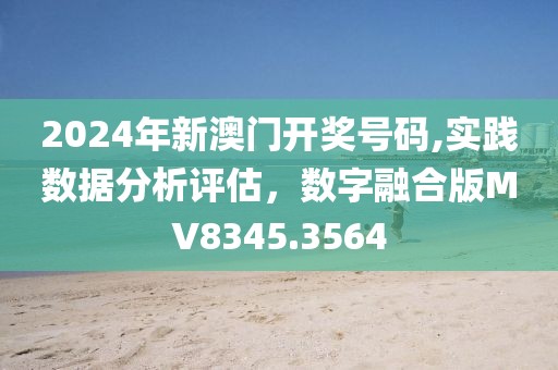 2024年新澳门开奖号码,实践数据分析评估，数字融合版MV8345.3564