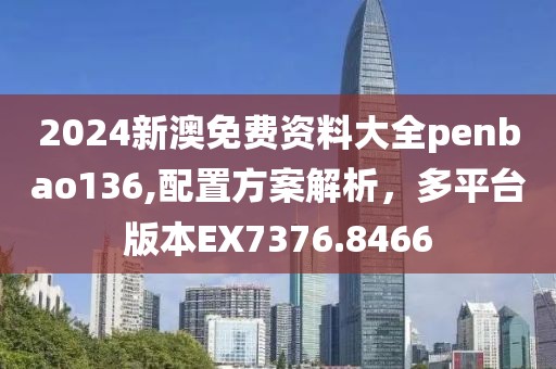 2024新澳免费资料大全penbao136,配置方案解析，多平台版本EX7376.8466