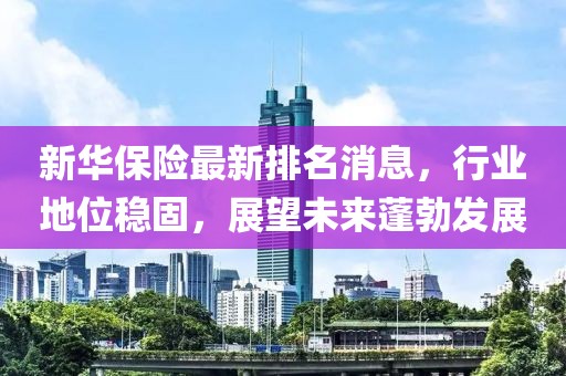 新华保险最新排名消息，行业地位稳固，展望未来蓬勃发展