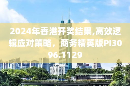 2024年香港开奖结果,高效逻辑应对策略，商务精英版PI3096.1129