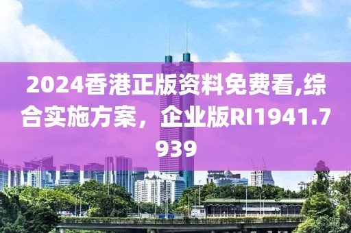 2024香港正版资料免费看,综合实施方案，企业版RI1941.7939