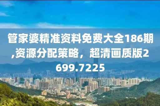 管家婆精准资料免费大全186期,资源分配策略，超清画质版2699.7225