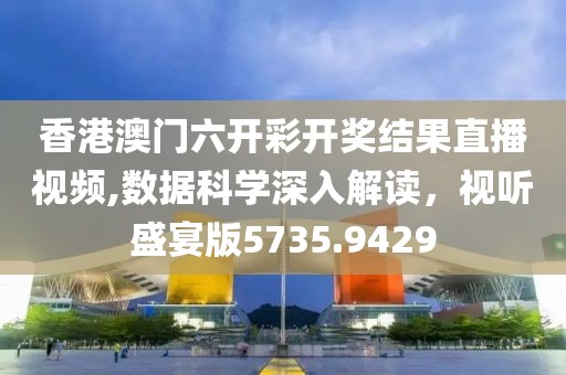 香港澳门六开彩开奖结果直播视频,数据科学深入解读，视听盛宴版5735.9429