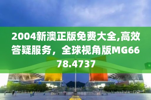 2004新澳正版免费大全,高效答疑服务，全球视角版MG6678.4737