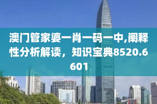 澳门管家婆一肖一码一中,阐释性分析解读，知识宝典8520.6601