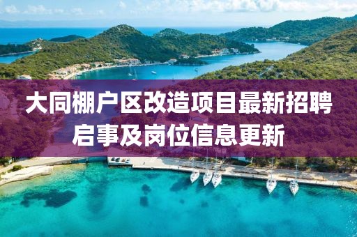 大同棚户区改造项目最新招聘启事及岗位信息更新