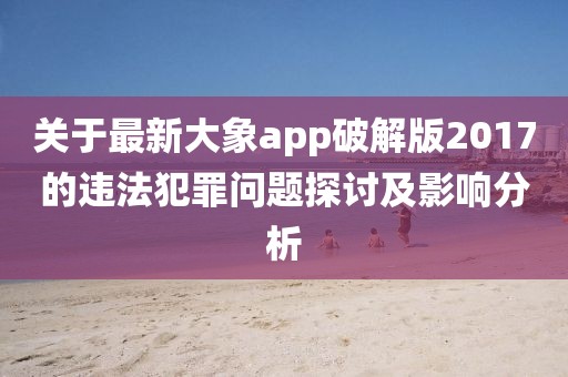 关于最新大象app破解版2017的违法犯罪问题探讨及影响分析