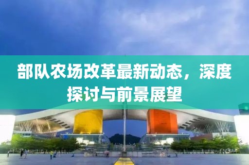 部队农场改革最新动态，深度探讨与前景展望