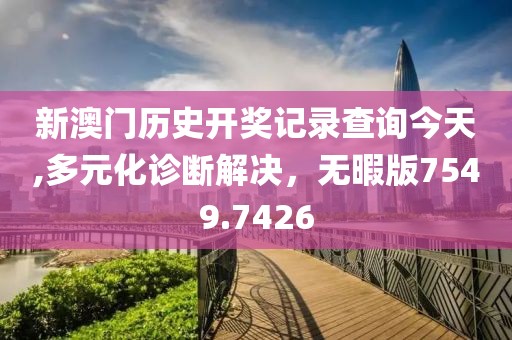 新澳门历史开奖记录查询今天,多元化诊断解决，无暇版7549.7426