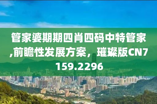 管家婆期期四肖四码中特管家,前瞻性发展方案，璀璨版CN7159.2296