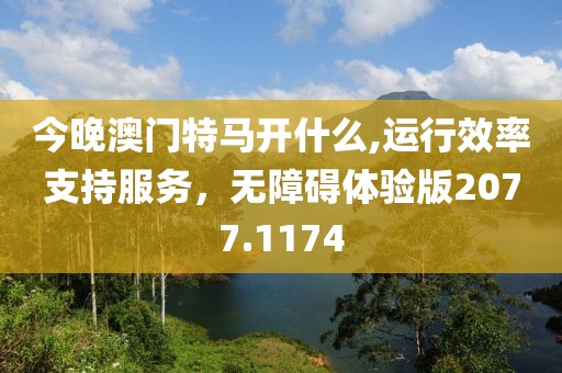 今晚澳门特马开什么,运行效率支持服务，无障碍体验版2077.1174
