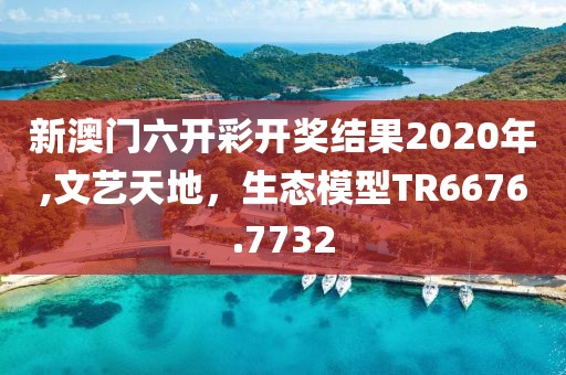 新澳门六开彩开奖结果2020年,文艺天地，生态模型TR6676.7732