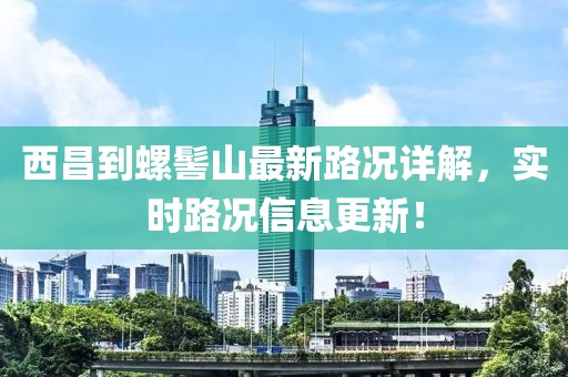 西昌到螺髻山最新路况详解，实时路况信息更新！