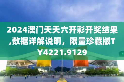 2024澳门天天六开彩开奖结果,数据详解说明，限量珍藏版TY4221.9129