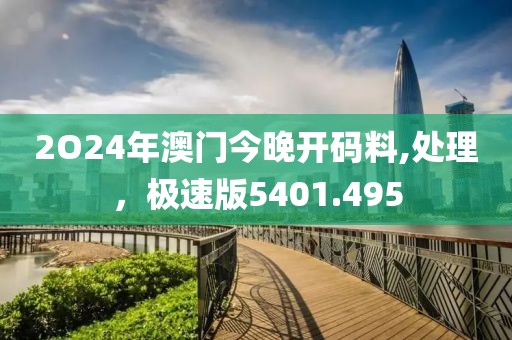 2O24年澳门今晚开码料,处理，极速版5401.495