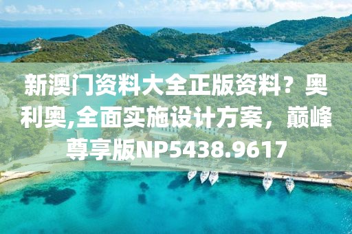 新澳门资料大全正版资料？奥利奥,全面实施设计方案，巅峰尊享版NP5438.9617
