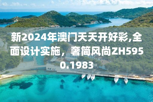 新2024年澳门天天开好彩,全面设计实施，奢简风尚ZH5950.1983