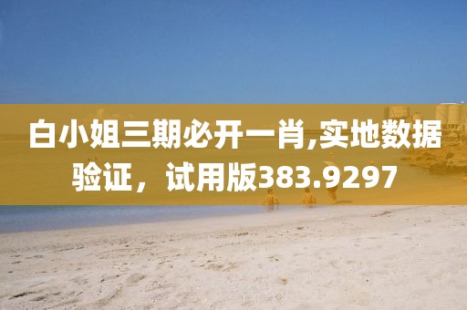 白小姐三期必开一肖,实地数据验证，试用版383.9297
