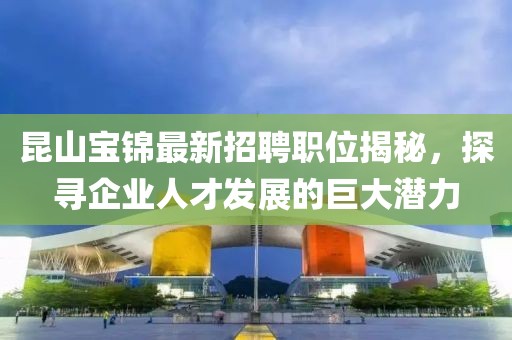 昆山宝锦最新招聘职位揭秘，探寻企业人才发展的巨大潜力