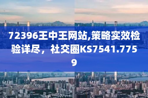 72396王中王网站,策略实效检验详尽，社交圈KS7541.7759