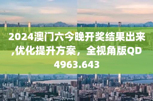 2024澳门六今晚开奖结果出来,优化提升方案，全视角版QD4963.643