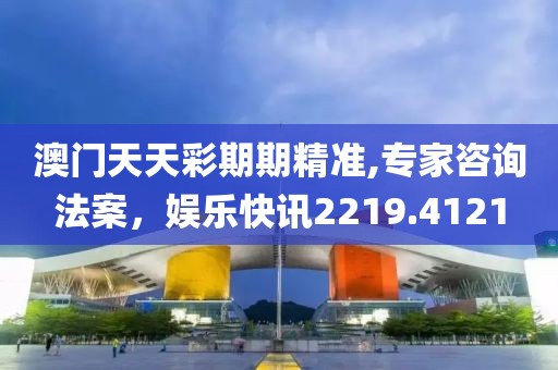 澳门天天彩期期精准,专家咨询法案，娱乐快讯2219.4121