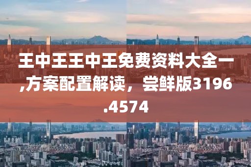 王中王王中王免费资料大全一,方案配置解读，尝鲜版3196.4574