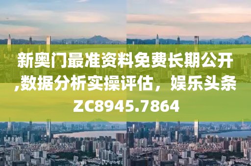 新奥门最准资料免费长期公开,数据分析实操评估，娱乐头条ZC8945.7864