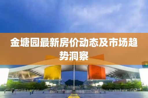 金塘园最新房价动态及市场趋势洞察