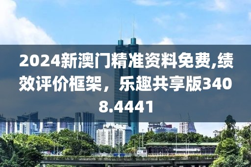 2024新澳门精准资料免费,绩效评价框架，乐趣共享版3408.4441