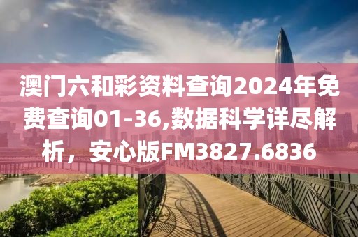澳门六和彩资料查询2024年免费查询01-36,数据科学详尽解析，安心版FM3827.6836