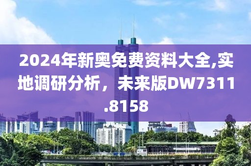 2024年新奥免费资料大全,实地调研分析，未来版DW7311.8158