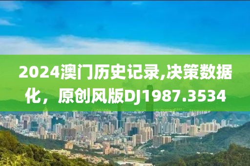 2024澳门历史记录,决策数据化，原创风版DJ1987.3534