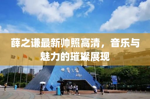薛之谦最新帅照高清，音乐与魅力的璀璨展现