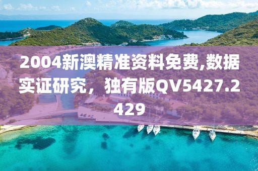 2004新澳精准资料免费,数据实证研究，独有版QV5427.2429